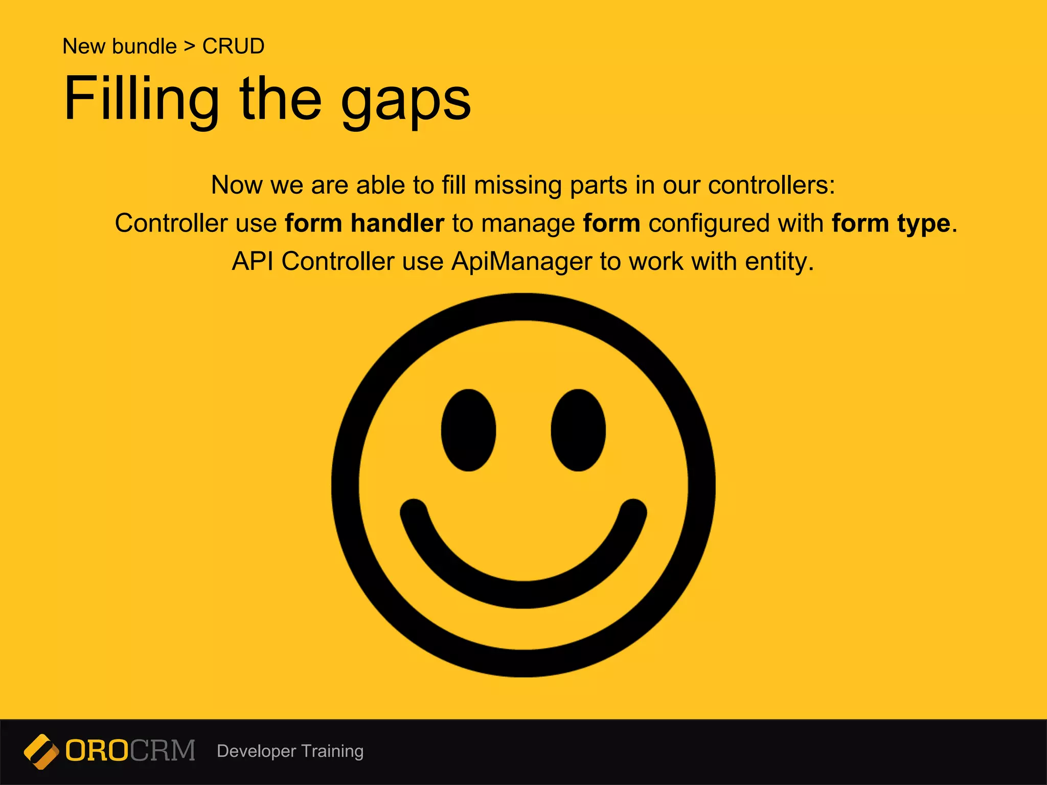 Developer Training
Filling the gaps
Now we are able to fill missing parts in our controllers:
Controller use form handler to manage form configured with form type.
API Controller use ApiManager to work with entity.
New bundle > CRUD
 