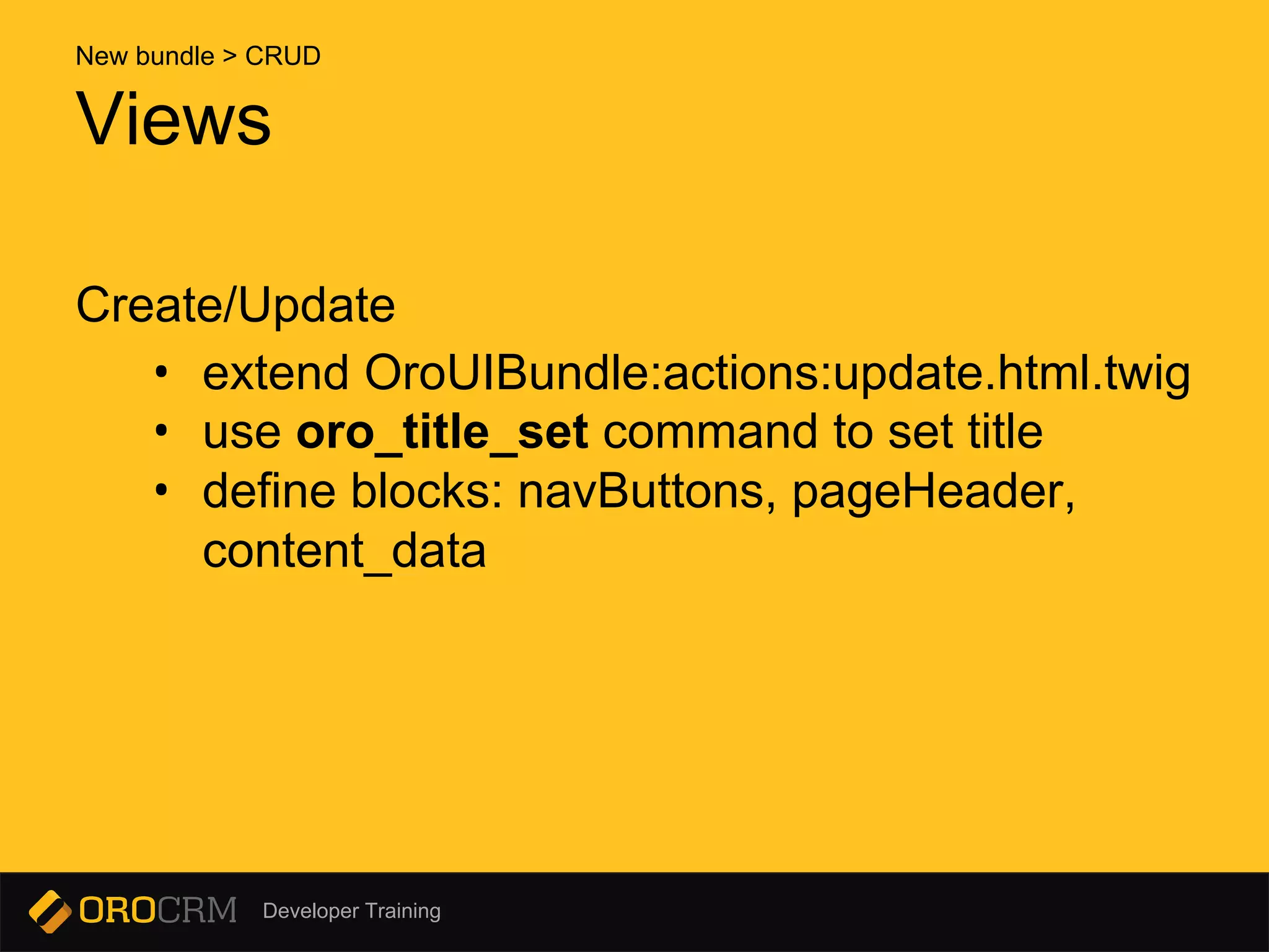 Developer Training
Create/Update
• extend OroUIBundle:actions:update.html.twig
• use oro_title_set command to set title
• define blocks: navButtons, pageHeader,
content_data
Views
New bundle > CRUD
 