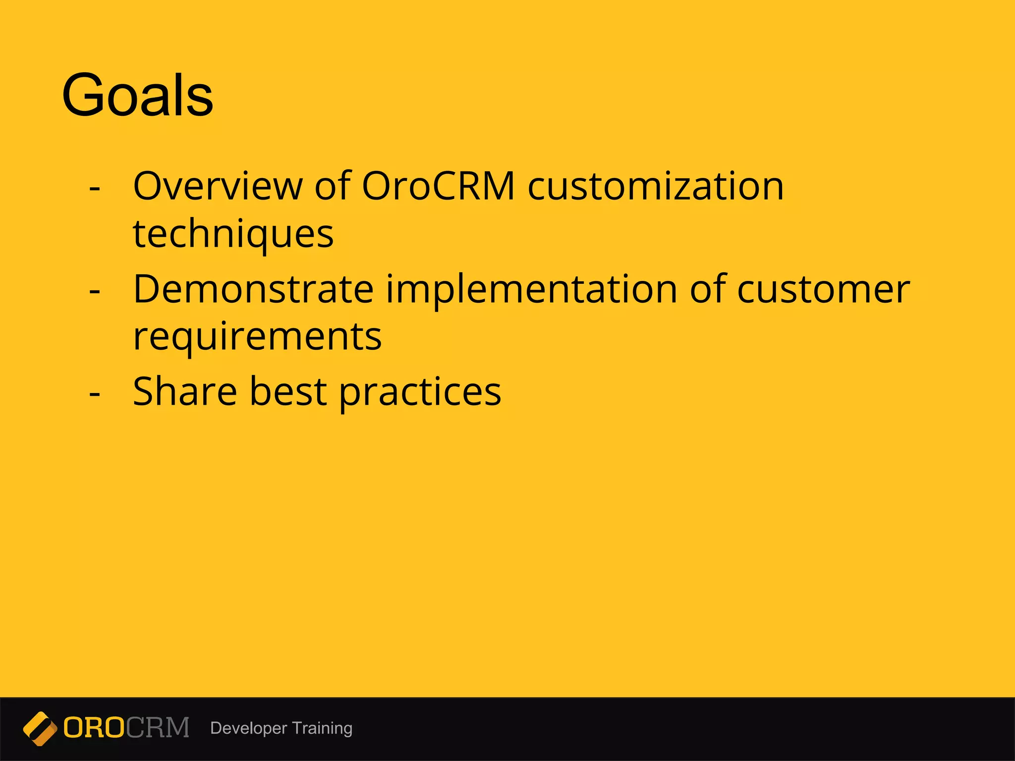 Developer Training
Goals
- Overview of OroCRM customization
techniques
- Demonstrate implementation of customer
requirements
- Share best practices
 