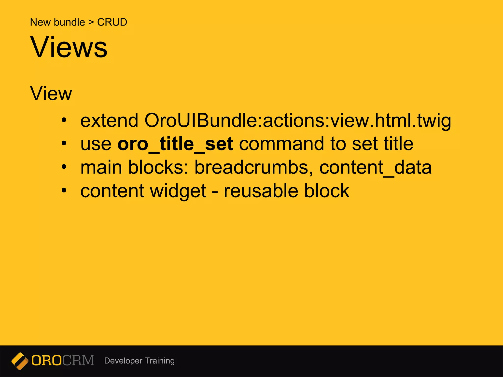 Developer Training
View
• extend OroUIBundle:actions:view.html.twig
• use oro_title_set command to set title
• main blocks: breadcrumbs, content_data
• content widget - reusable block
Views
New bundle > CRUD
 