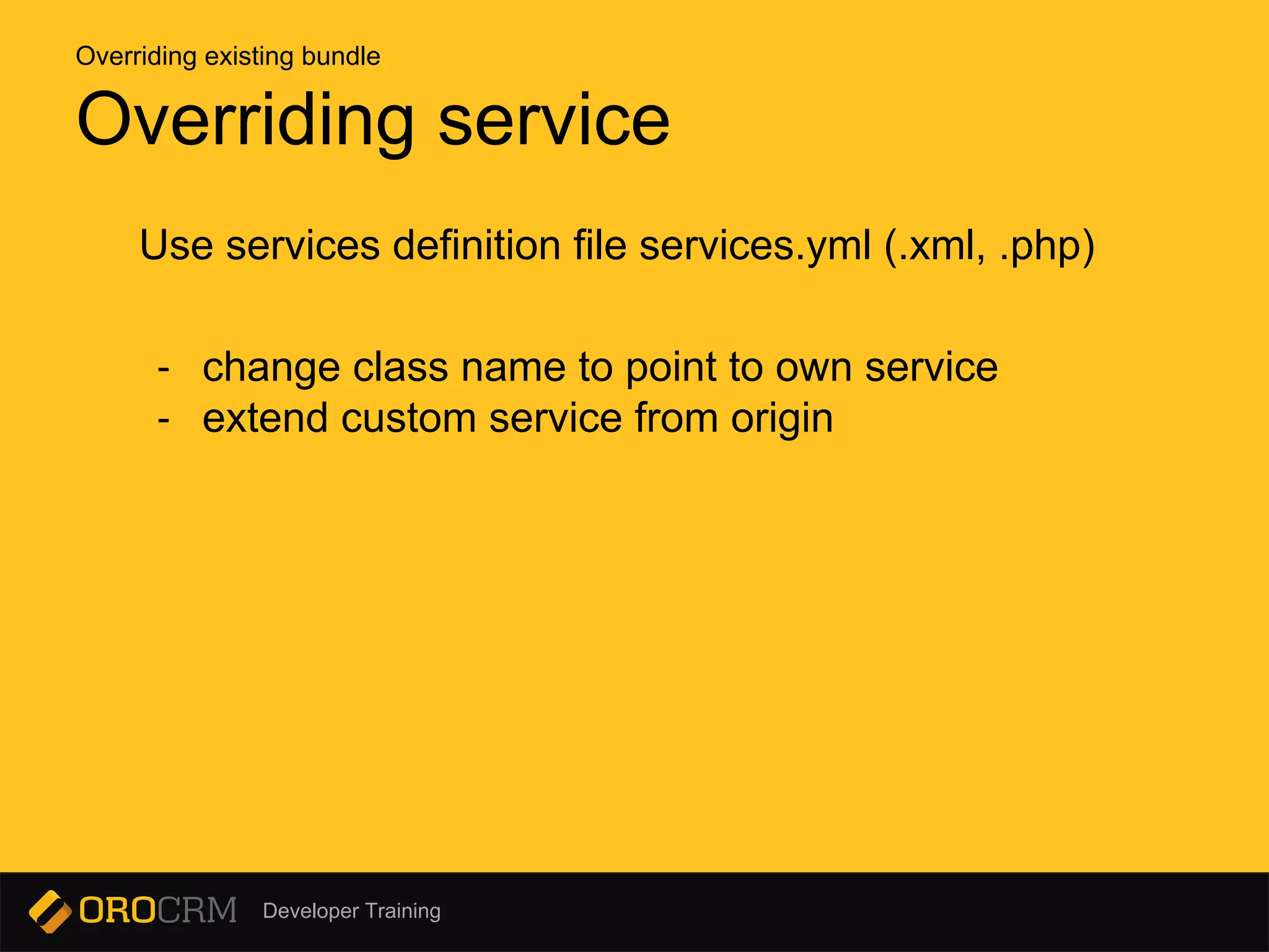 Developer Training
Use services definition file services.yml (.xml, .php)
- change class name to point to own service
- extend custom service from origin
Overriding service
Overriding existing bundle
 