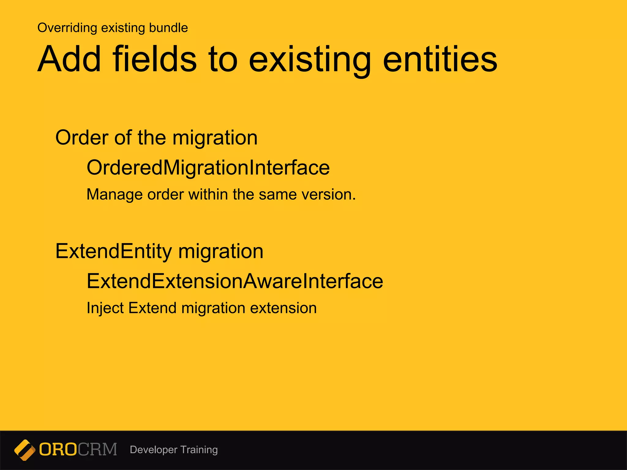 Developer Training
Order of the migration
OrderedMigrationInterface
Manage order within the same version.
ExtendEntity migration
ExtendExtensionAwareInterface
Inject Extend migration extension
Add fields to existing entities
Overriding existing bundle
 