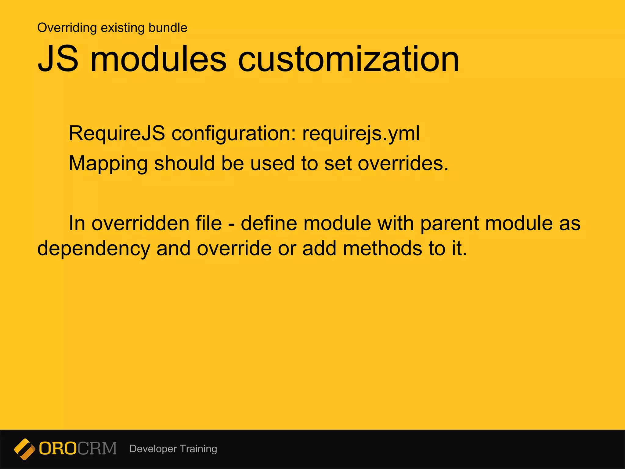 Developer Training
RequireJS configuration: requirejs.yml
Mapping should be used to set overrides.
In overridden file - define module with parent module as
dependency and override or add methods to it.
JS modules customization
Overriding existing bundle
 