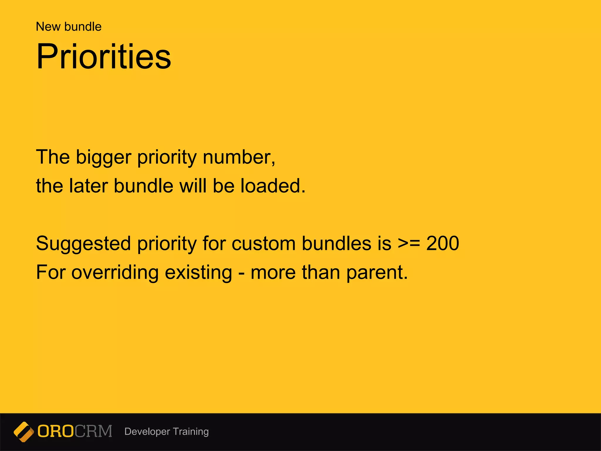 Developer Training
The bigger priority number,
the later bundle will be loaded.
Suggested priority for custom bundles is >= 200
For overriding existing - more than parent.
Priorities
New bundle
 