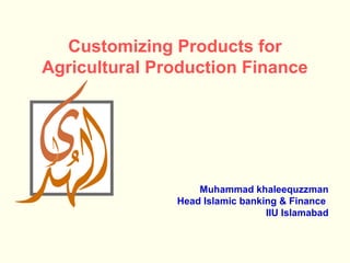 Customizing Products for
Agricultural Production Finance




                   Muhammad khaleequzzman
               Head Islamic banking & Finance
                                 IIU Islamabad
 