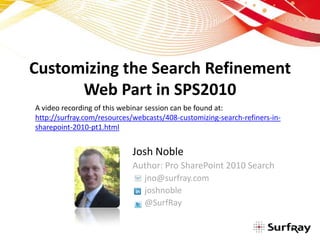 Customizing the Search Refinement Web Part in SPS2010 A video recording of this webinar session can be found at: http://surfray.com/resources/webcasts/408-customizing-search-refiners-in-sharepoint-2010-pt1.html Josh Noble Author: Pro SharePoint 2010 Search 	jno@surfray.com 	joshnoble 	@SurfRay 