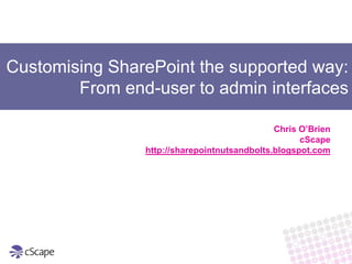 Customising SharePoint the supported way:
        From end-user to admin interfaces

                                              Chris O’Brien
                                                    cScape
                http://sharepointnutsandbolts.blogspot.com
 