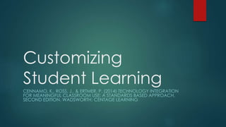 Customizing
Student Learning
CENNAMO, K., ROSS, J., & ERTMER, P. (2014) TECHNOLOGY INTEGRATION
FOR MEANINGFUL CLASSROOM USE: A STANDARDS BASED APPROACH,
SECOND EDITION. WADSWORTH: CENTAGE LEARNING
 