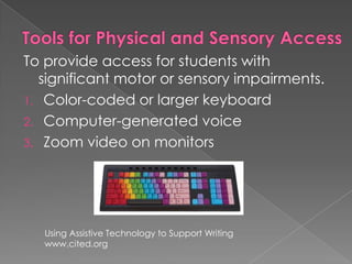 Tools for Physical and Sensory AccessTo provide access for students with significant motor or sensory impairments.Color-coded or larger keyboardComputer-generated voiceZoom video on monitors Using Assistive Technology to Support Writingwww.cited.org