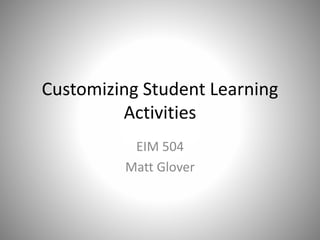 Customizing Student Learning
Activities
EIM 504
Matt Glover
 