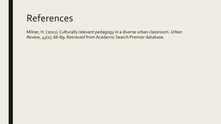 References
Milner, H. (2011). Culturally relevant pedagogy in a diverse urban classroom. Urban
Review, 43(1), 66-89. Retrieved from Academic Search Premier database.
 