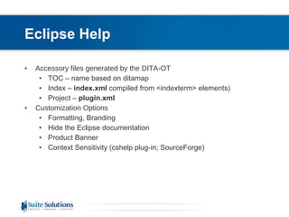 Eclipse Help Accessory files generated by the DITA-OT TOC – name based on ditamap Index –  index.xml  compiled from <indexterm> elements) Project –  plugin.xml   Customization Options Formatting, Branding Hide the Eclipse documentation Product Banner Context Sensitivity (cshelp plug-in; SourceForge) 