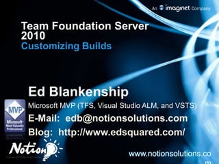 Team Foundation Server 2010 Customizing Builds Ed Blankenship Microsoft MVP (TFS, Visual Studio ALM, and VSTS) E-Mail:  edb@notionsolutions.com Blog:  http://www.edsquared.com/ www.notionsolutions.com 
