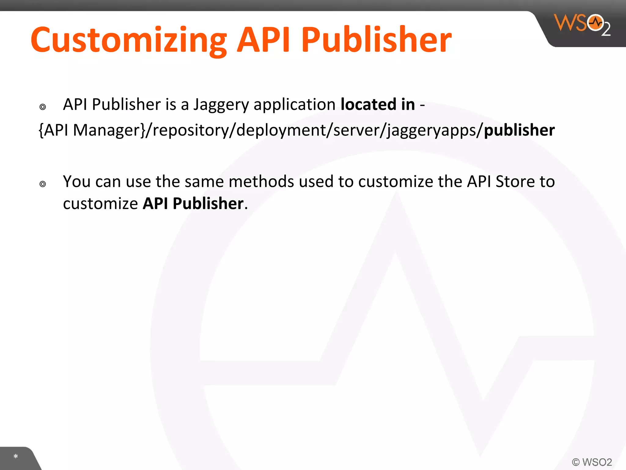 *
Customizing API Publisher
๏ API Publisher is a Jaggery application located in -
{API Manager}/repository/deployment/server/jaggeryapps/publisher
๏ You can use the same methods used to customize the API Store to
customize API Publisher.
 
