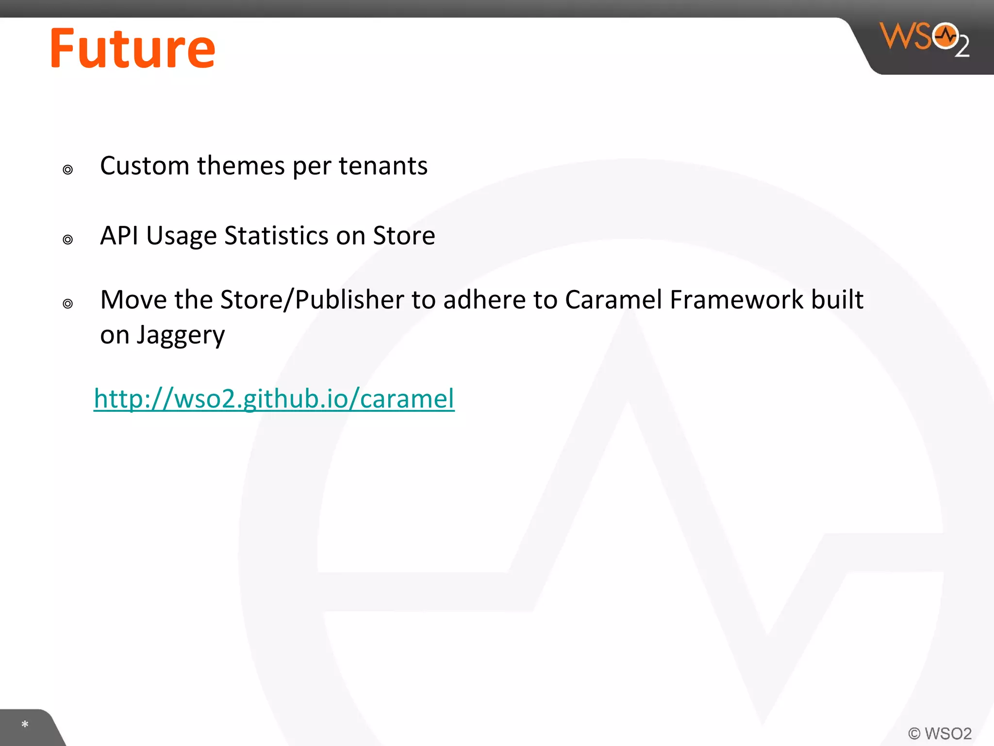 *
Future
๏ Custom themes per tenants
๏ API Usage Statistics on Store
๏ Move the Store/Publisher to adhere to Caramel Framework built
on Jaggery
http://wso2.github.io/caramel
 