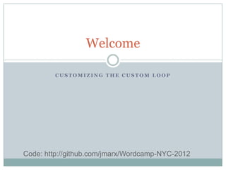 Welcome

         CUSTOMIZING THE CUSTOM LOOP




Code: http://github.com/jmarx/Wordcamp-NYC-2012
 
