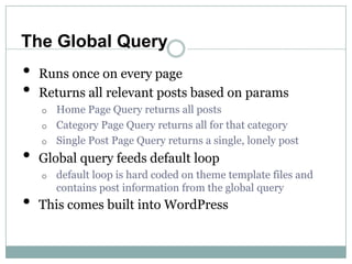 The Global Query
•   Runs once on every page
•   Returns all relevant posts based on params
    o Home Page Query returns ...