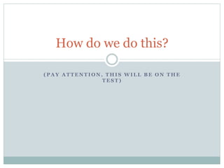 How do we do this?

 (pay attention, this will be on the test)
 