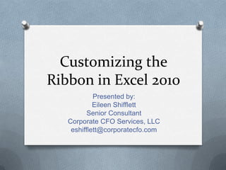Customizing the
Ribbon in Excel 2010
            Presented by:
            Eileen Shifflett
          Senior Consultant
   Corporate CFO Services, LLC
    eshifflett@corporatecfo.com
 