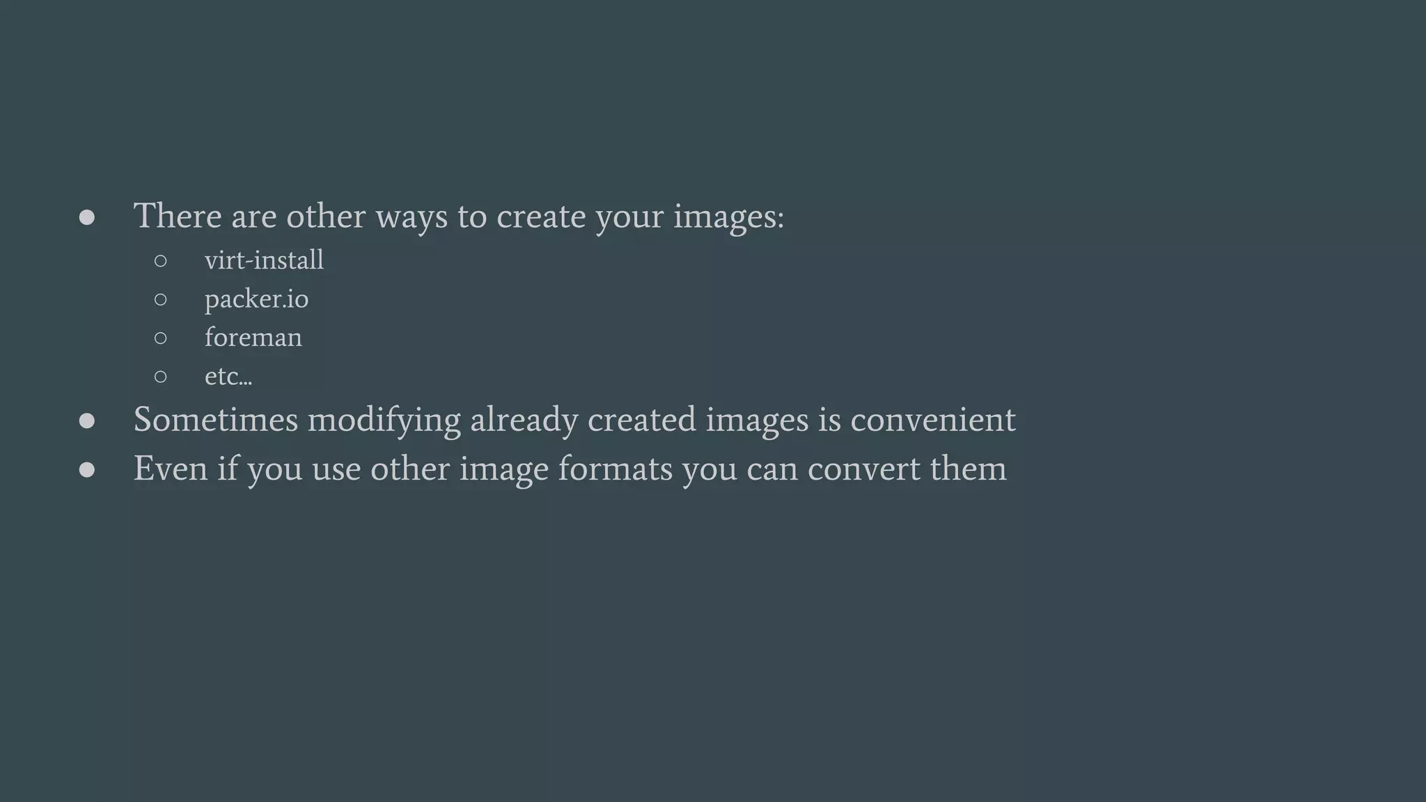 ● There are other ways to create your images:
○ virt-install
○ packer.io
○ foreman
○ etc...
● Sometimes modifying already created images is convenient
● Even if you use other image formats you can convert them
 