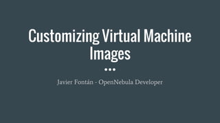 Customizing Virtual Machine
Images
Javier Fontán - OpenNebula Developer
 