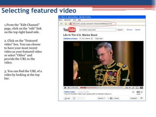  Featured layout and Featured video section are next.Featured Layout – Player View vs. Grid ViewYou can decide how your videos are displayed on your channel when someone comes to your channel. "Player" view highlights one video of your choice in play mode with other videos listed on the right.