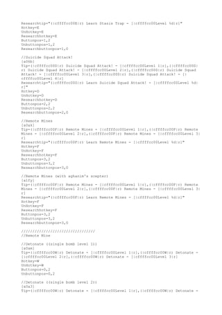 Researchtip="(|cffffcc00E|r) Learn Stasis Trap - [|cffffcc00Level %d|r]"
Hotkey=E
UnHotkey=E
Researchhotkey=E
Buttonpos=1,2
Unbuttonpos=1,2
Researchbuttonpos=1,0
//Suicide Squad Attack!
[a06b]
Tip=(|cffffcc00D|r) Suicide Squad Attack! - [|cffffcc00Level 1|r],(|cffffcc00D|
r) Suicide Squad Attack! - [|cffffcc00Level 2|r],(|cffffcc00D|r) Suicide Squad
Attack! - [|cffffcc00Level 3|r],(|cffffcc00D|r) Suicide Squad Attack! - [|
cffffcc00Level 4|r]
Researchtip="(|cffffcc00D|r) Learn Suicide Squad Attack! - [|cffffcc00Level %d|
r]"
Hotkey=D
UnHotkey=D
Researchhotkey=D
Buttonpos=2,2
Unbuttonpos=2,2
Researchbuttonpos=2,0
//Remote Mines
[a0ak]
Tip=(|cffffcc00F|r) Remote Mines - [|cffffcc00Level 1|r],(|cffffcc00F|r) Remote
Mines - [|cffffcc00Level 2|r],(|cffffcc00F|r) Remote Mines - [|cffffcc00Level 3|
r]
Researchtip="(|cffffcc00F|r) Learn Remote Mines - [|cffffcc00Level %d|r]"
Hotkey=F
UnHotkey=F
Researchhotkey=F
Buttonpos=3,2
Unbuttonpos=3,2
Researchbuttonpos=3,0
//Remote Mines (with aghanim's scepter)
[a1fy]
Tip=(|cffffcc00F|r) Remote Mines - [|cffffcc00Level 1|r],(|cffffcc00F|r) Remote
Mines - [|cffffcc00Level 2|r],(|cffffcc00F|r) Remote Mines - [|cffffcc00Level 3|
r]
Researchtip="(|cffffcc00F|r) Learn Remote Mines - [|cffffcc00Level %d|r]"
Hotkey=F
UnHotkey=F
Researchhotkey=F
Buttonpos=3,2
Unbuttonpos=3,2
Researchbuttonpos=3,0
/////////////////////////////////
//Remote Mine
//Detonate ((single bomb level 1))
[a0am]
Tip=(|cffffcc00W|r) Detonate - [|cffffcc00Level 1|r],(|cffffcc00W|r) Detonate -
[|cffffcc00Level 2|r],(|cffffcc00W|r) Detonate - [|cffffcc00Level 3|r]
Hotkey=W
UnHotkey=W
Buttonpos=0,2
Unbuttonpos=0,2
//Detonate ((single bomb level 2))
[a0a3]
Tip=(|cffffcc00W|r) Detonate - [|cffffcc00Level 1|r],(|cffffcc00W|r) Detonate -
 