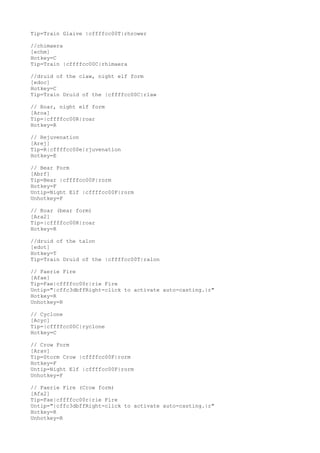 Tip=Train Glaive |cffffcc00T|rhrower
//chimaera
[echm]
Hotkey=C
Tip=Train |cffffcc00C|rhimaera
//druid of the claw, night elf form
[edoc]
Hotkey=C
Tip=Train Druid of the |cffffcc00C|rlaw
// Roar, night elf form
[Aroa]
Tip=|cffffcc00R|roar
Hotkey=R
// Rejuvenation
[Arej]
Tip=R|cffffcc00e|rjuvenation
Hotkey=E
// Bear Form
[Abrf]
Tip=Bear |cffffcc00F|rorm
Hotkey=F
Untip=Night Elf |cffffcc00F|rorm
Unhotkey=F
// Roar (bear form)
[Ara2]
Tip=|cffffcc00R|roar
Hotkey=R
//druid of the talon
[edot]
Hotkey=T
Tip=Train Druid of the |cffffcc00T|ralon
// Faerie Fire
[Afae]
Tip=Fae|cffffcc00r|rie Fire
Untip="|cffc3dbffRight-click to activate auto-casting.|r"
Hotkey=R
Unhotkey=R
// Cyclone
[Acyc]
Tip=|cffffcc00C|ryclone
Hotkey=C
// Crow Form
[Arav]
Tip=Storm Crow |cffffcc00F|rorm
Hotkey=F
Untip=Night Elf |cffffcc00F|rorm
Unhotkey=F
// Faerie Fire (Crow form)
[Afa2]
Tip=Fae|cffffcc00r|rie Fire
Untip="|cffc3dbffRight-click to activate auto-casting.|r"
Hotkey=R
Unhotkey=R
 
