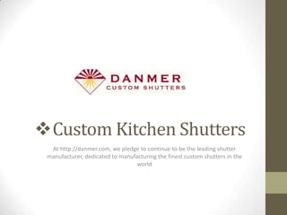 Custom Kitchen Shutters
  At http://danmer.com, we pledge to continue to be the leading shutter
 manufacturer, dedicated to manufacturing the finest custom shutters in the
                                  world
 