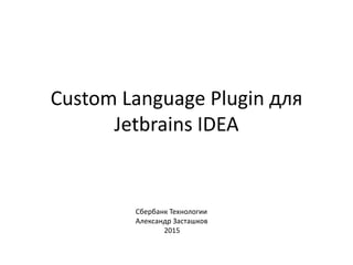 Custom Language Plugin для
Jetbrains IDEA
Сбербанк Технологии
Александр Засташков
2015
 