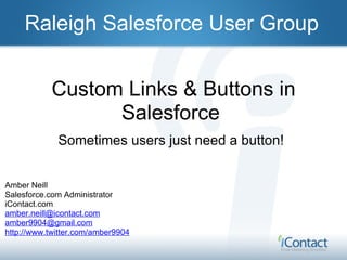 Custom Links & Buttons in Salesforce  Sometimes users just need a button! Raleigh Salesforce User Group Amber Neill Salesforce.com Administrator iContact.com [email_address] [email_address] http://www.twitter.com/amber9904 