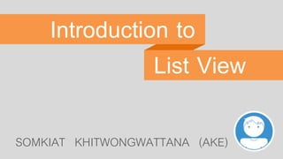 Introduction to
SOMKIAT KHITWONGWATTANA (AKE)
List View
 