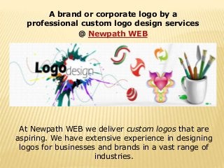 A brand or corporate logo by a
professional custom logo design services
@ Newpath WEB
At Newpath WEB we deliver custom logos that are
aspiring. We have extensive experience in designing
logos for businesses and brands in a vast range of
industries.
 