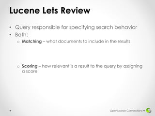 Lucene Lets Review
• Query responsible for specifying search behavior
• Both:
o Matching – what documents to include in the results
o Scoring – how relevant is a result to the query by assigning
a score
OpenSource Connections
 