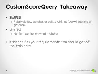 CustomScoreQuery, Takeaway
• SIMPLE!
o Relatively few gotchas or bells & whistles (we will see lots of
gotchas)
• Limited
o No tight control on what matches
• If this satisfies your requirements: You should get off
the train here
OpenSource Connections
 