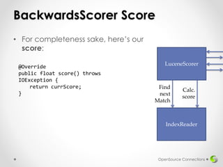 BackwardsScorer Score
• For completeness sake, here’s our
score:
OpenSource Connections
@Override
public float score() throws
IOException {
return currScore;
}
IndexReader
Find
next
Match
Calc.
score
LuceneScorer
 
