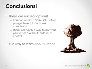 Conclusions!
• These are nuclear options!
o You can achieve SO MUCH before
you get here (at much less
complexity)
o There’s certainly a way to do what
you’ve seen without this level of
control
• Fun way to learn about Lucene!
OpenSource Connections
 