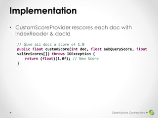 Implementation
• CustomScoreProvider rescores each doc with
IndexReader & docId
OpenSource Connections
// Give all docs a ...