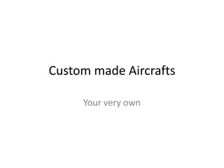 Custom made Aircrafts

     Your very own
 