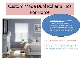 Custom Made Dual Roller Blinds
For Home
Two roller blinds installed on one bracket
• One Magic Screen for privacy during the day
• One blackout roller blinds for privacy at night
Dual Roller blinds give your
home a clean, modern
appearance . And they are
especially useful for managing
light, heat, cold and privacy.
 