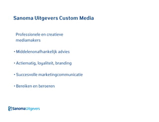 Sanoma Uitgevers Custom Media
Professionele en creatieve
mediamakers
• Middelenonafhankelijk advies
• Actiematig, loyaliteit, branding
• Succesvolle marketingcommunicatie
• Bereiken en beroeren
 