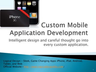 Intelligent design and careful thought go into
every custom application.
1
Logical Design - Sleek, Game Changing Apps iPhone, iPad, Android,
Tablet, and Web
Official Website:-http://www.logicaldesigndbs.com/
 