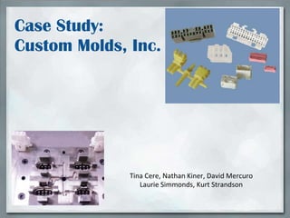 Case Study:
Custom Molds, Inc.




              Tina Cere, Nathan Kiner, David Mercuro
                 Laurie Simmonds, Kurt Strandson
 