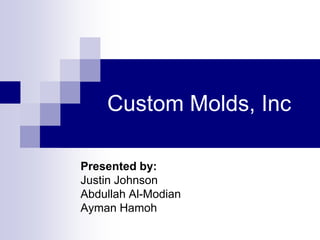Custom Molds, Inc Presented by: Justin Johnson Abdullah Al-Modian Ayman Hamoh 