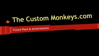 The Custom Monkeys.com
Future Plans & Achievements
 