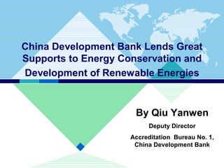 China Development Bank Lends Great
Supports to Energy Conservation and
Development of Renewable Energies



                      By Qiu Yanwen
                          Deputy Director
                     Accreditation Bureau No. 1,
                      China Development Bank
 