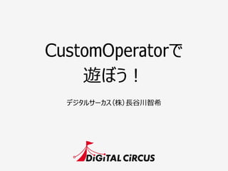 CustomOperatorで
遊ぼう！
デジタルサーカス（株）⻑⾧長⾕谷川智希
 
