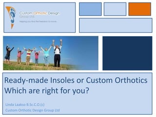 Ready-made Insoles or Custom Orthotics
Which are right for you?
Linda Laakso B.Sc.C.O.(c)
Custom Orthotic Design Group Ltd
 