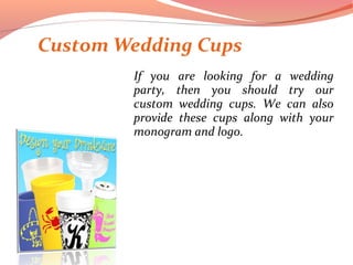 Custom Wedding Cups
If you are looking for a wedding
party, then you should try our
custom wedding cups. We can also
provide these cups along with your
monogram and logo.
 