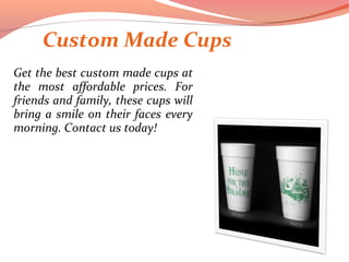 Custom Made Cups
Get the best custom made cups at
the most affordable prices. For
friends and family, these cups will
bring a smile on their faces every
morning. Contact us today!
 